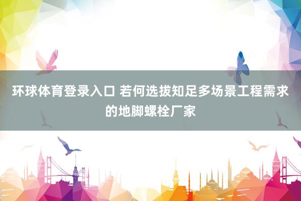 环球体育登录入口 若何选拔知足多场景工程需求的地脚螺栓厂家