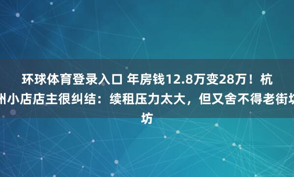 环球体育登录入口 年房钱12.8万变28万！杭州小店店主很纠结：续租压力太大，但又舍不得老街坊