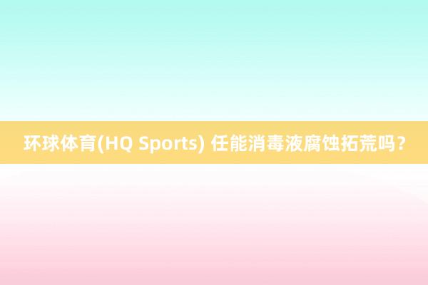 环球体育(HQ Sports) 任能消毒液腐蚀拓荒吗？