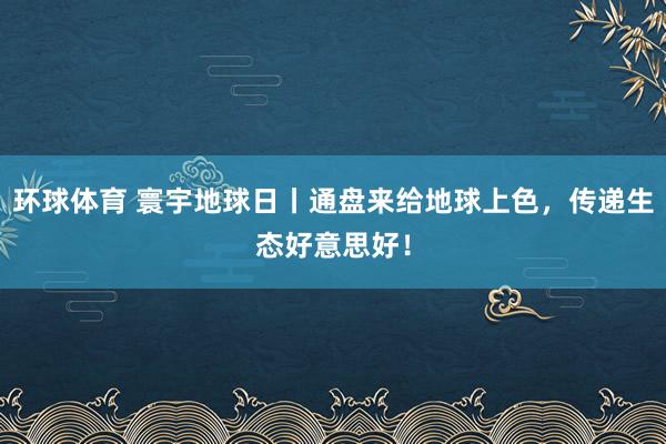 环球体育 寰宇地球日丨通盘来给地球上色，<a href=