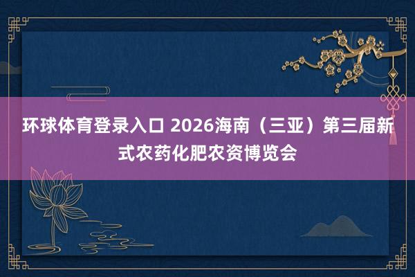 环球体育登录入口 2026海南（三亚）第三届新式农药化肥农资博览会