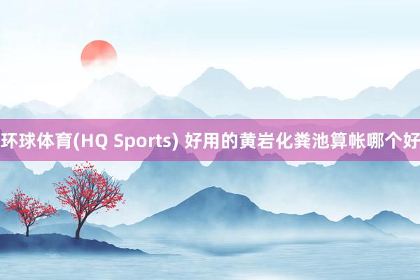 环球体育(HQ Sports) 好用的黄岩化粪池算帐哪个好