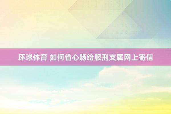 环球体育 如何省心肠给服刑支属网上寄信