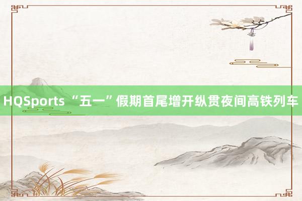 HQSports “五一”假期首尾增开纵贯夜间高铁列车