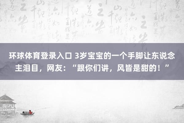 环球体育登录入口 3岁宝宝的一个手脚让东说念主泪目，网友：“跟你们讲，风皆是甜的！”