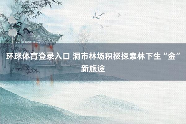 环球体育登录入口 洞市林场积极探索林下生“金”新旅途