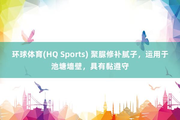 环球体育(HQ Sports) 聚脲修补腻子，运用于池塘墙壁，具有黏遵守