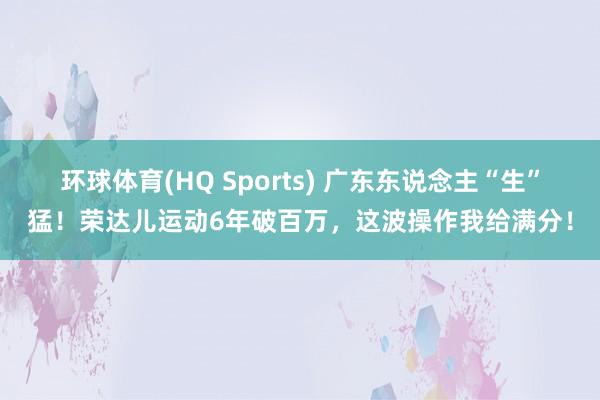 环球体育(HQ Sports) 广东东说念主“生”猛！荣达儿运动6年破百万，这波操作我给满分！