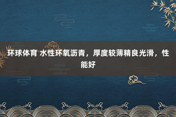 环球体育 水性环氧沥青，厚度较薄精良光滑，性能好