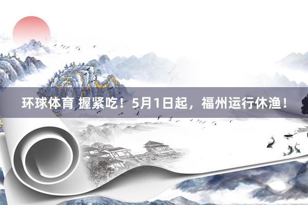 环球体育 握紧吃！5月1日起，福州运行休渔！