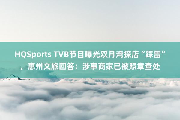 HQSports TVB节目曝光双月湾探店“踩雷”，惠州文旅回答：涉事商家已被照章查处