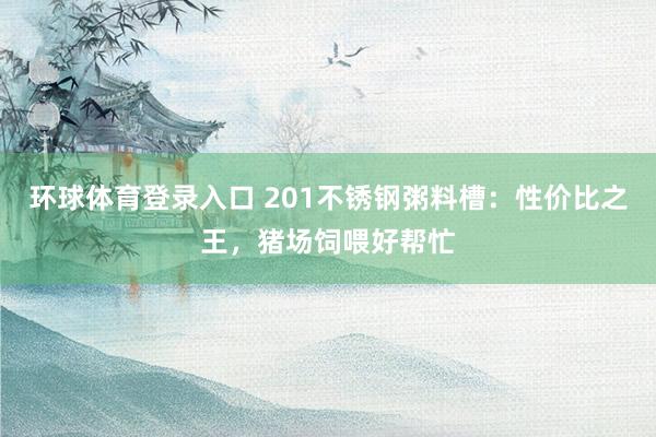 环球体育登录入口 201不锈钢粥料槽：性价比之王，猪场饲喂好帮忙