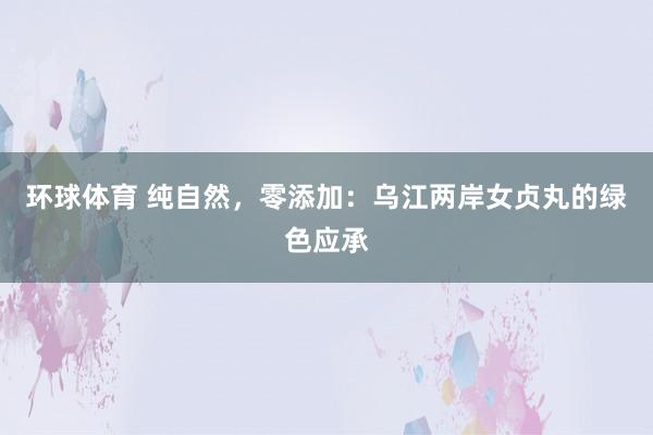 环球体育 纯自然，零添加：乌江两岸女贞丸的绿色应承