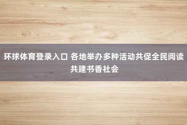 环球体育登录入口 各地举办多种活动共促全民阅读 共建书香社会
