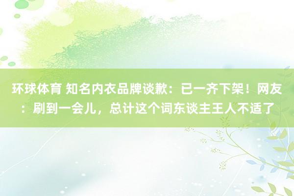 环球体育 知名内衣品牌谈歉：已一齐下架！网友：刷到一会儿，总计这个词东谈主王人不适了
