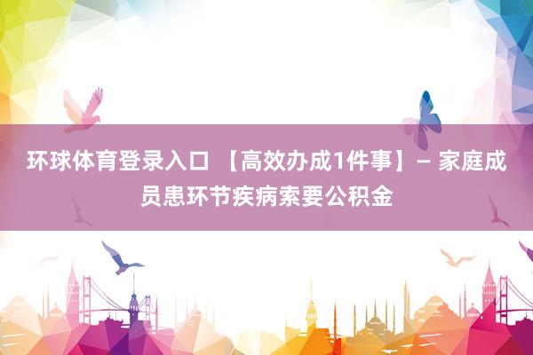 环球体育登录入口 【高效办成1件事】— 家庭成员患环节疾病索要公积金