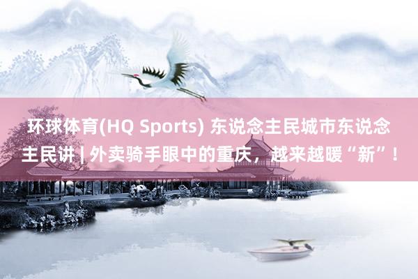 环球体育(HQ Sports) 东说念主民城市东说念主民讲 | 外卖骑手眼中的重庆，越来越暖“新”！