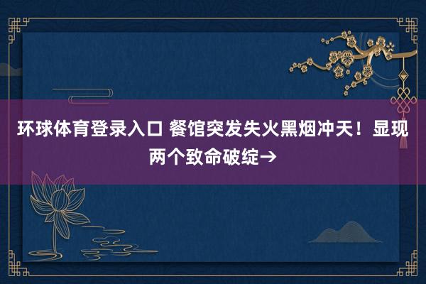 环球体育登录入口 餐馆突发失火黑烟冲天！显现两个致命破绽→