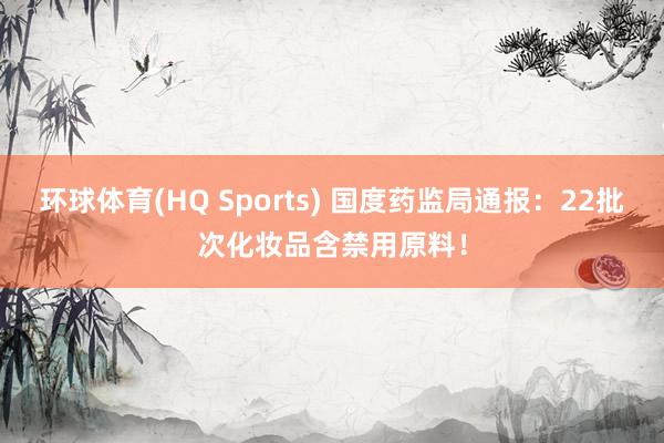 环球体育(HQ Sports) 国度药监局通报：22批次化妆品含禁用原料！