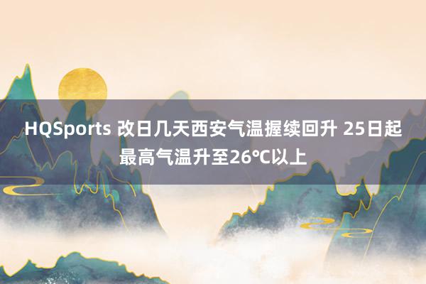 HQSports 改日几天西安气温握续回升 25日起最高气温升至26℃以上