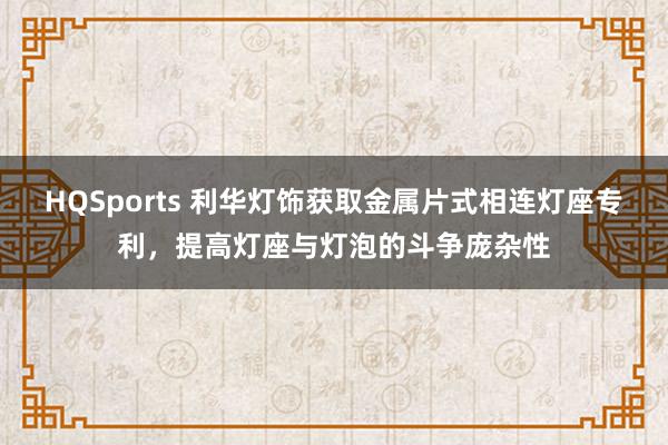 HQSports 利华灯饰获取金属片式相连灯座专利，提高灯座与灯泡的斗争庞杂性