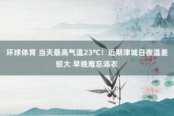 环球体育 当天最高气温23℃！近期津城日夜温差较大 早晚难忘添衣