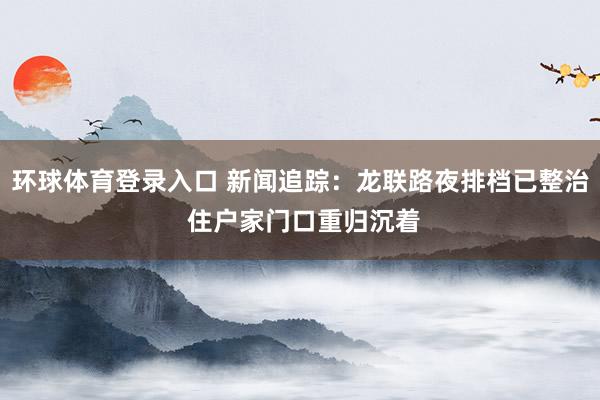 环球体育登录入口 新闻追踪：龙联路夜排档已整治 住户家门口重归沉着