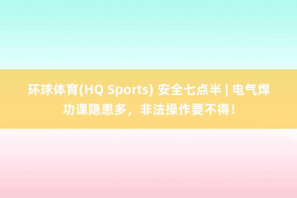 环球体育(HQ Sports) 安全七点半 | 电气焊功课隐患多，<a href=