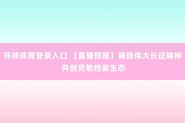 环球体育登录入口 【直播预报】阐扬伟大长征精神 共创灵敏档案生态