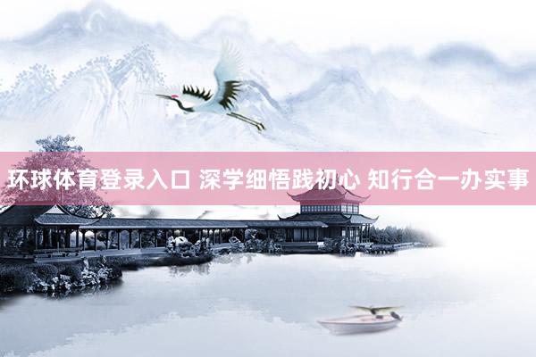 环球体育登录入口 深学细悟践初心 知行合一办实事