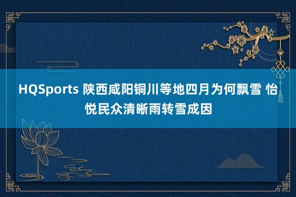HQSports 陕西咸阳铜川等地四月为何飘雪 怡悦民众清晰雨转雪成因