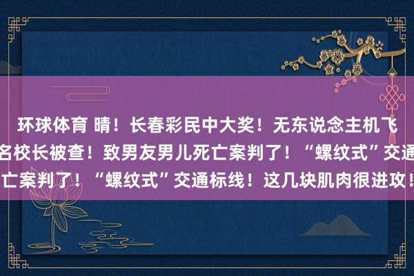 环球体育 晴！长春彩民中大奖！无东说念主机飞手获刑！苹果换帅！多名校长被查！致男友男儿死亡案判了！“螺纹式”交通标线！这几块肌肉很进攻！