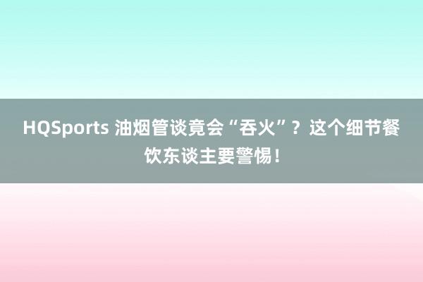 HQSports 油烟管谈竟会“吞火”？这个细节餐饮东谈主要警惕！