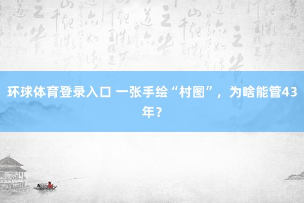 环球体育登录入口 一张手绘“村图”，为啥能管43年？
