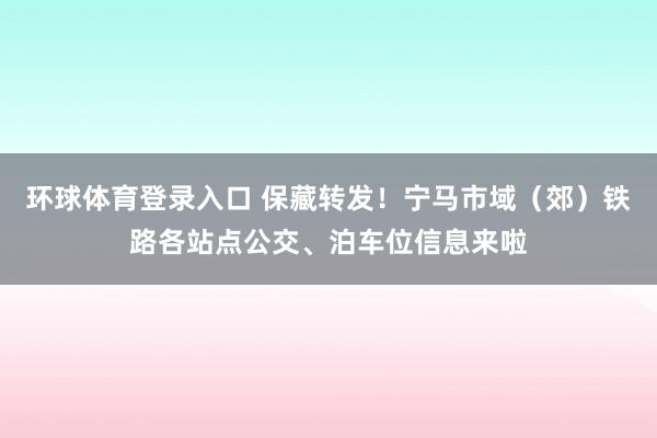 环球体育登录入口 保藏转发！宁马市域（郊）铁路各站点公交、泊车位信息来啦