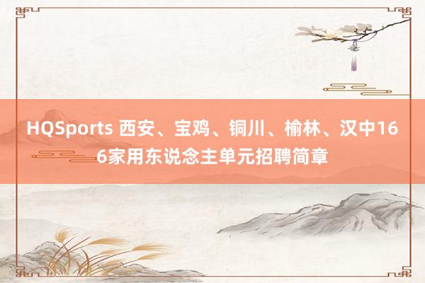 HQSports 西安、宝鸡、铜川、榆林、汉中166家用东说念主单元招聘简章