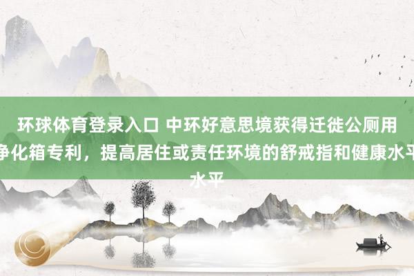 环球体育登录入口 中环好意思境获得迁徙公厕用净化箱专利，提高居住或责任环境的舒戒指和健康水平