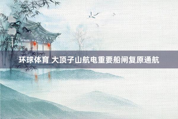 环球体育 大顶子山航电重要船闸复原通航