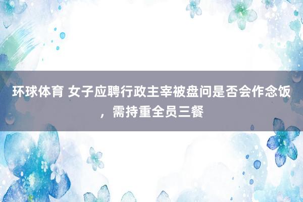 环球体育 女子应聘行政主宰被盘问是否会作念饭，需持重全员三餐
