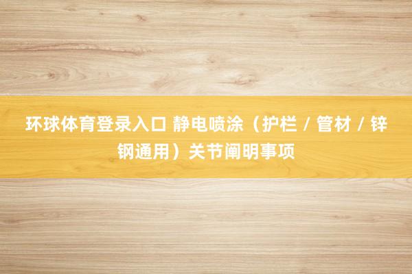 环球体育登录入口 静电喷涂（护栏 / 管材 / 锌钢通用）关节阐明事项