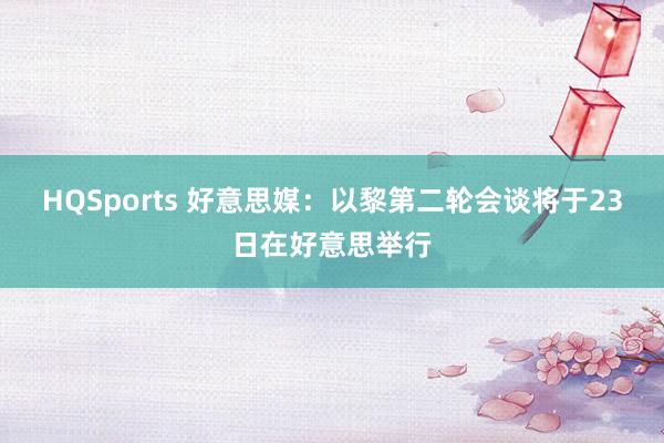 HQSports 好意思媒：以黎第二轮会谈将于23日在好意思举行
