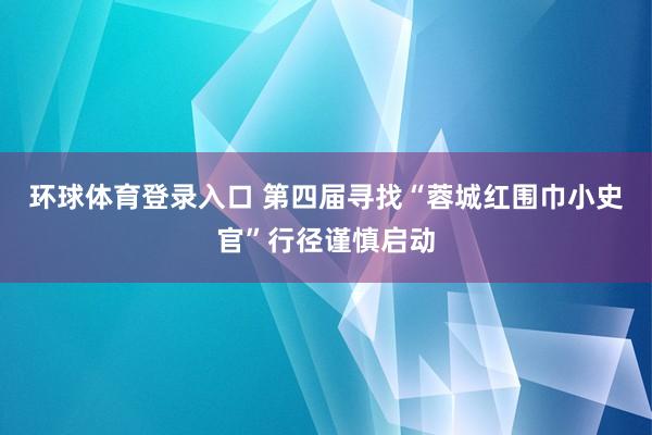 环球体育登录入口 第四届寻找“蓉城红围巾小史官”行径谨慎启动