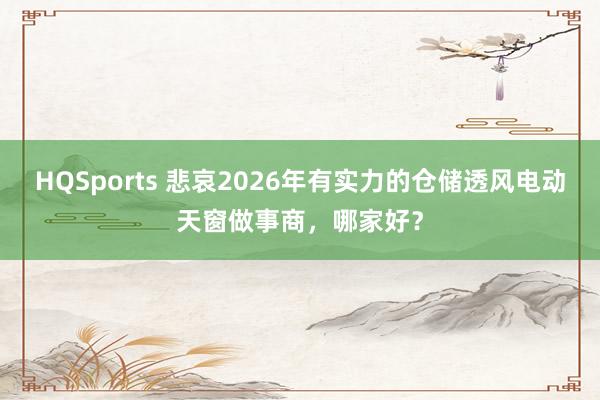HQSports 悲哀2026年有实力的仓储透风电动天窗做事商，哪家好？