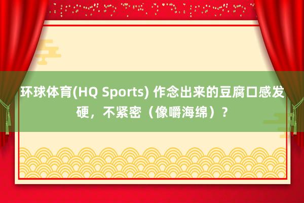 环球体育(HQ Sports) 作念出来的豆腐口感发硬，不紧密（像嚼海绵）？