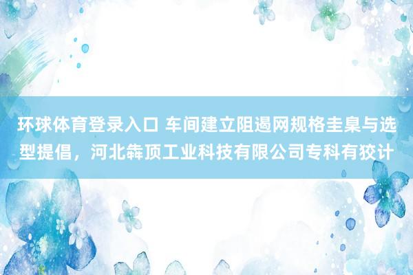 环球体育登录入口 车间建立阻遏网规格圭臬与选型提倡，河北犇顶工业科技有限公司专科有狡计