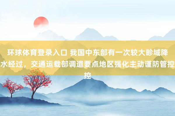 环球体育登录入口 我国中东部有一次较大畛域降水经过，交通运载部调遣要点地区强化主动谨防管控