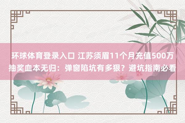 环球体育登录入口 江苏须眉11个月充值500万抽奖血本无归：弹窗陷坑有多狠？避坑指南必看