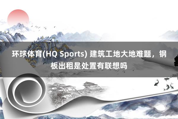 环球体育(HQ Sports) 建筑工地大地难题，钢板出租是处置有联想吗