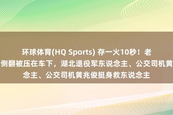 环球体育(HQ Sports) 存一火10秒！老东说念主驾驶三轮车侧翻被压在车下，湖北退役军东说念主、公交司机黄兆俊挺身救东说念主
