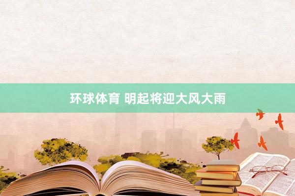 环球体育 明起将迎大风大雨